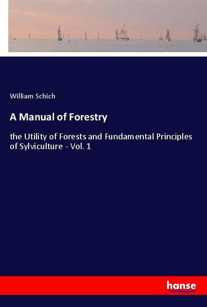 A Manual of Forestry: the Utility of Forests and Fundamental Principles of Sylviculture - Vol. 1