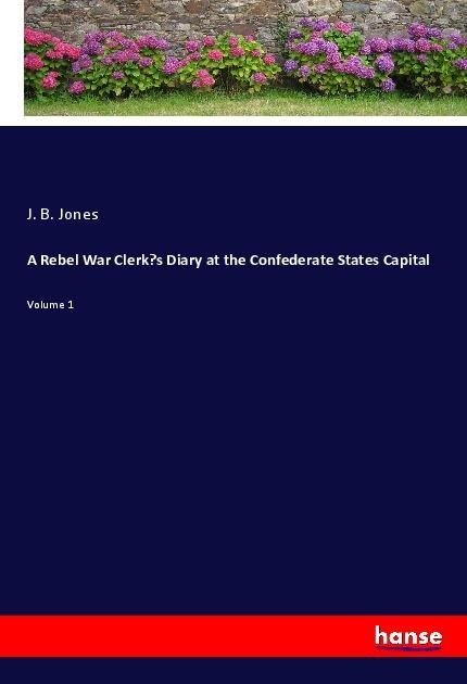 A Rebel War Clerks Diary at the Confederate States Capital: Volume 1