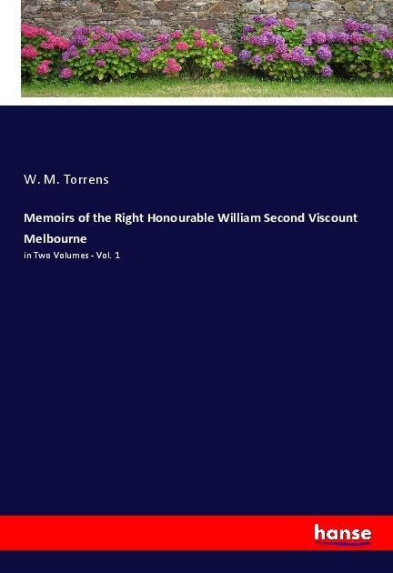 Memoirs of the Right Honourable William Second Viscount Melbourne: in Two Volumes - Vol. 1
