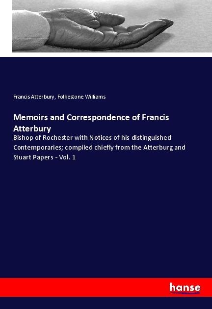 Memoirs and Correspondence of Francis Atterbury: Bishop of Rochester with Notices of his distinguished Contemporaries; compiled chiefly from the Atterburg and Stuart Papers - Vol. 1