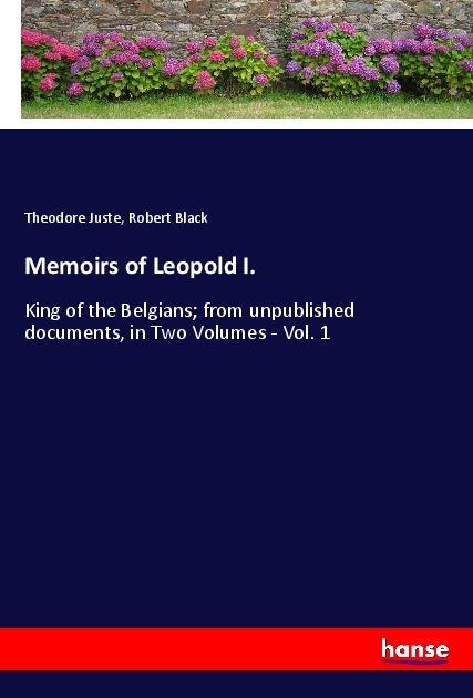 Memoirs of Leopold I.: King of the Belgians; from unpublished documents, in Two Volumes - Vol. 1