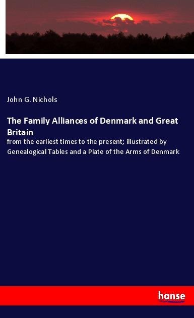 The Family Alliances of Denmark and Great Britain: from the earliest times to the present; illustrated by Genealogical Tables and a Plate of the Arms of Denmark