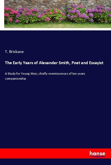 The Early Years of Alexander Smith, Poet and Essayist: A Study for Young Men; chiefly reminiscences of ten years companionship