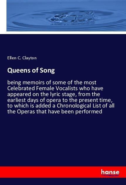 Queens of Song: being memoirs of some of the most Celebrated Female Vocalists who have appeared on the lyric stage, from the earliest days of opera to the present time, to which is added a Chronological List of all the Operas that have been performed