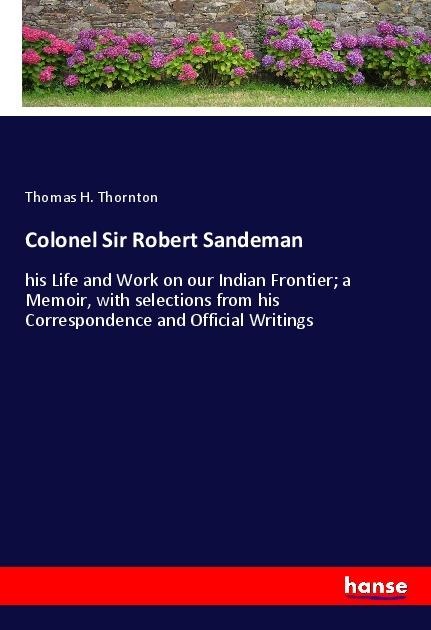 Colonel Sir Robert Sandeman: his Life and Work on our Indian Frontier; a Memoir, with selections from his Correspondence and Official Writings