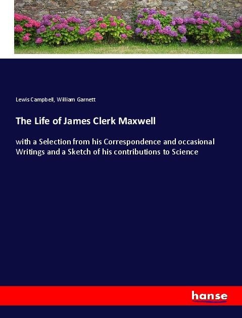 The Life of James Clerk Maxwell: with a Selection from his Correspondence and occasional Writings and a Sketch of his contributions to Science