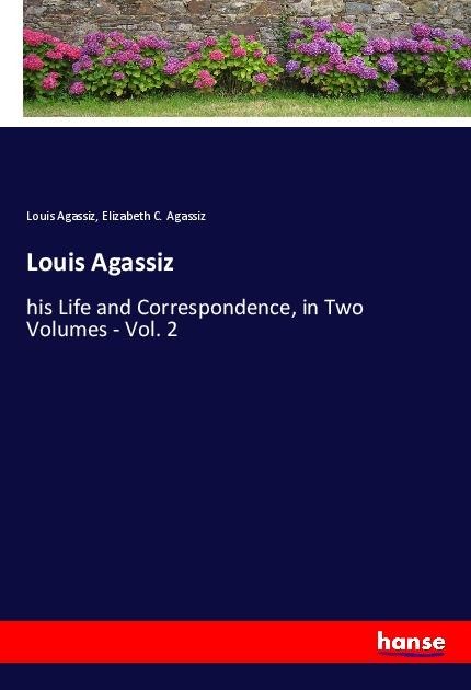 Louis Agassiz: his Life and Correspondence, in Two Volumes - Vol. 2