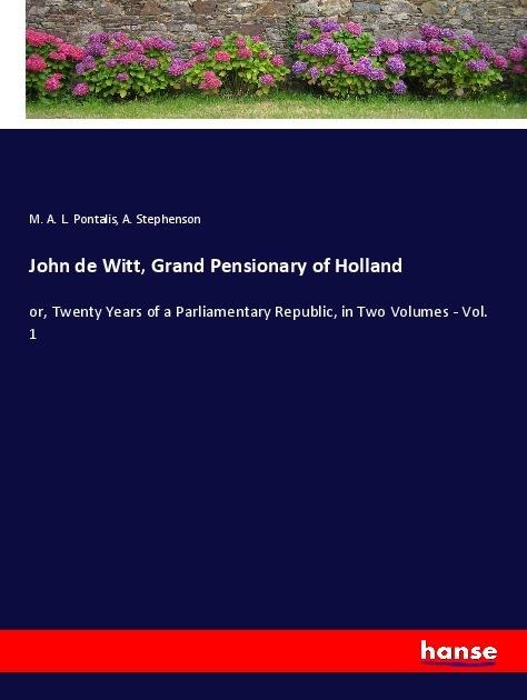 John de Witt, Grand Pensionary of Holland: or, Twenty Years of a Parliamentary Republic, in Two Volumes - Vol. 1