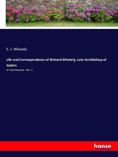 Life and Correspondence of Richard Whately, Late Archbishop of Dublin: in Two Volumes - Vol. 1
