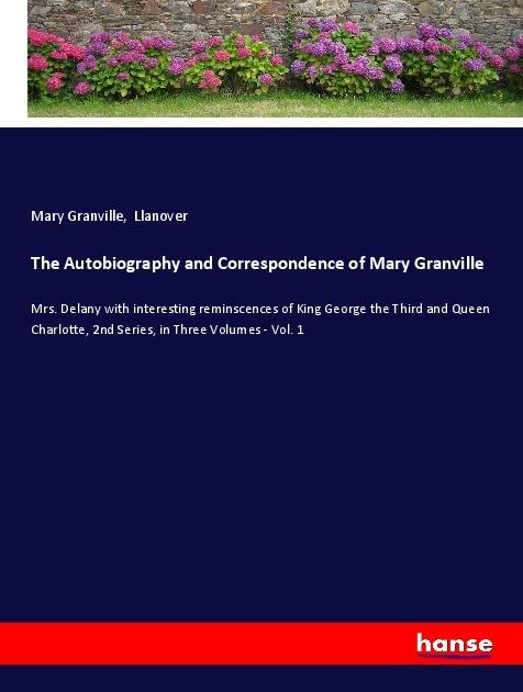 The Autobiography and Correspondence of Mary Granville: Mrs. Delany with interesting reminscences of King George the Third and Queen Charlotte, 2nd Series, in Three Volumes - Vol. 1