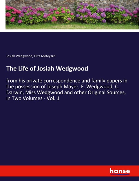 The Life of Josiah Wedgwood: from his private correspondence and family papers in the possession of Joseph Mayer, F. Wedgwood, C. Darwin, Miss Wedgwood and other Original Sources, in Two Volumes - Vol. 1