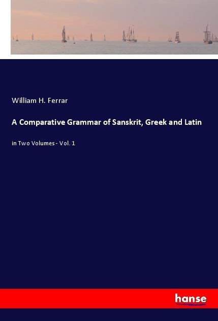 A Comparative Grammar of Sanskrit, Greek and Latin: in Two Volumes - Vol. 1