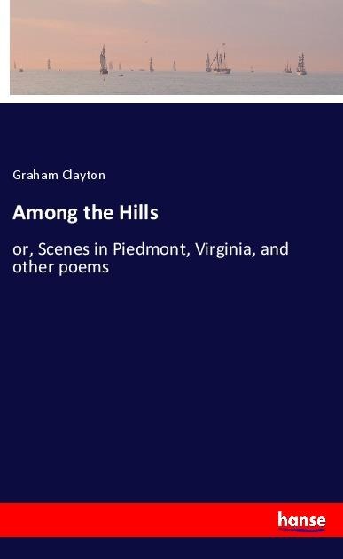 Among the Hills: or, Scenes in Piedmont, Virginia, and other poems