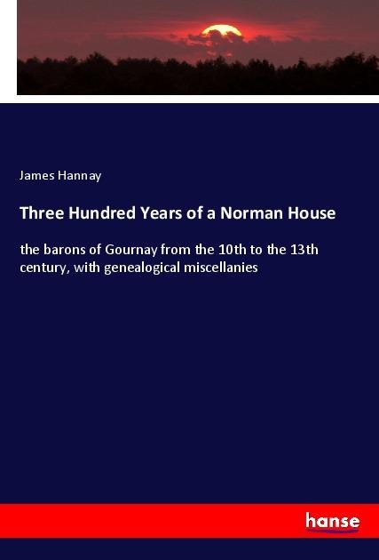 Three Hundred Years of a Norman House: the barons of Gournay from the 10th to the 13th century, with genealogical miscellanies
