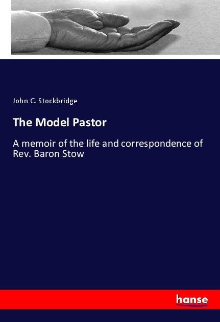 The Model Pastor: A memoir of the life and correspondence of Rev. Baron Stow