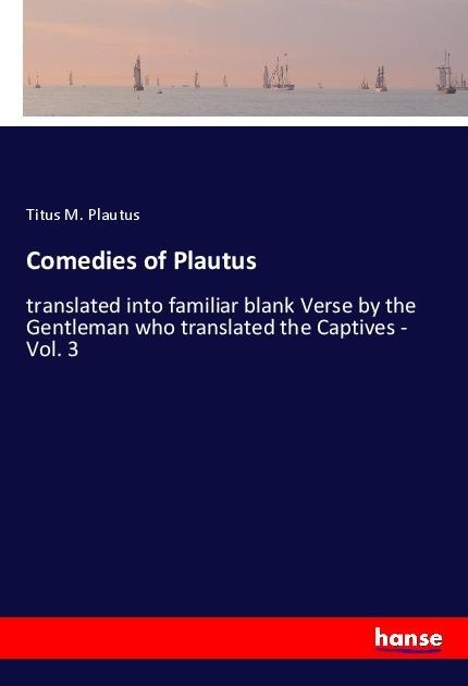 Comedies of Plautus: translated into familiar blank Verse by the Gentleman who translated the Captives - Vol. 3