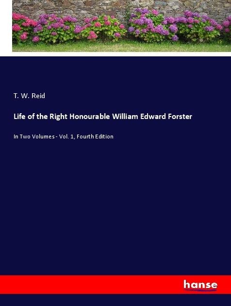 Life of the Right Honourable William Edward Forster: In Two Volumes - Vol. 1, Fourth Edition