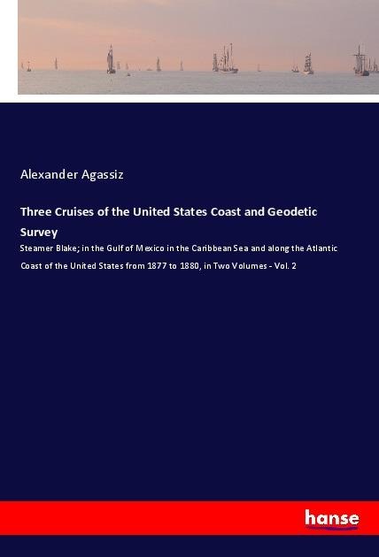 Three Cruises of the United States Coast and Geodetic Survey: Steamer Blake; in the Gulf of Mexico in the Caribbean Sea and along the Atlantic Coast of the United States from 1877 to 1880, in Two Volumes - Vol. 2