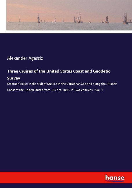 Three Cruises of the United States Coast and Geodetic Survey: Steamer Blake; in the Gulf of Mexico in the Caribbean Sea and along the Atlantic Coast of the United States from 1877 to 1880, in Two Volumes - Vol. 1