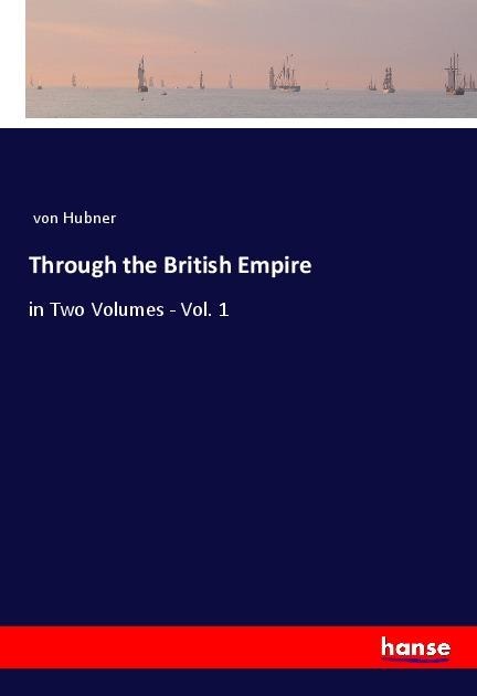 Through the British Empire: in Two Volumes - Vol. 1