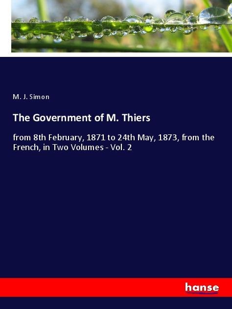 The Government of M. Thiers: from 8th February, 1871 to 24th May, 1873, from the French, in Two Volumes - Vol. 2