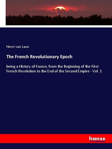 The French Revolutionary Epoch: being a History of France, from the Beginning of the First French Revolution to the End of the Second Empire - Vol. 1