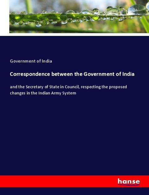 Correspondence between the Government of India: and the Secretary of State in Council, respecting the proposed changes in the Indian Army System