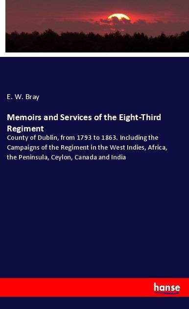 Memoirs and Services of the Eight-Third Regiment: County of Dublin, from 1793 to 1863. Including the Campaigns of the Regiment in the West Indies, Africa, the Peninsula, Ceylon, Canada and India