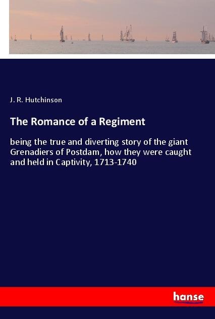 The Romance of a Regiment: being the true and diverting story of the giant Grenadiers of Postdam, how they were caught and held in Captivity, 1713-1740