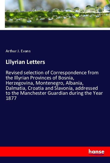 Lllyrian Letters: Revised selection of Correspondence from the Illyrian Provinces of Bosnia, Herzegovina, Montenegro, Albania, Dalmatia, Croatia and Slavonia, addressed to the Manchester Guardian during the Year 1877