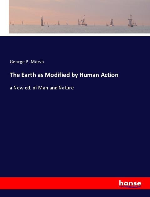 The Earth as Modified by Human Action: a New ed. of Man and Nature