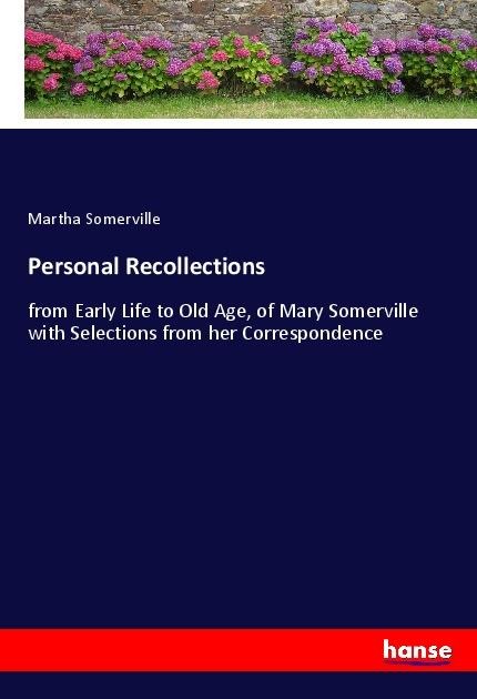 Personal Recollections: from Early Life to Old Age, of Mary Somerville with Selections from her Correspondence