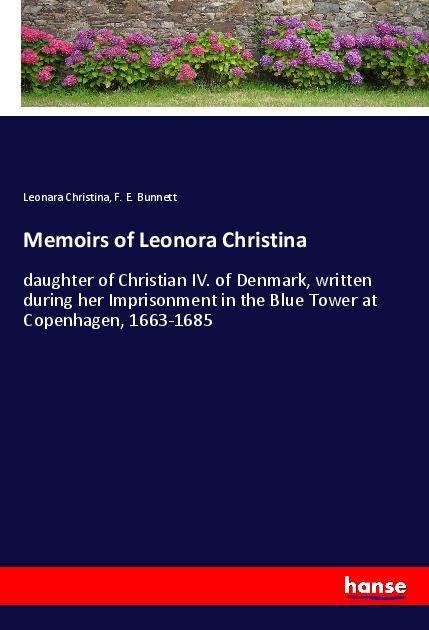 Memoirs of Leonora Christina: daughter of Christian IV. of Denmark, written during her Imprisonment in the Blue Tower at Copenhagen, 1663-1685