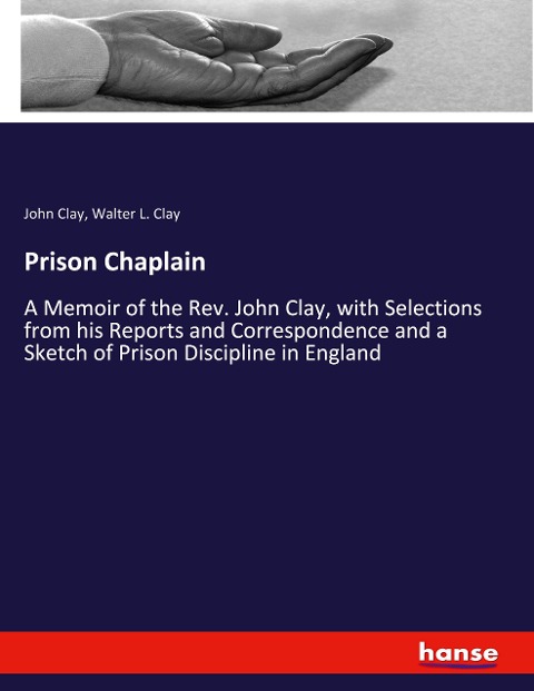 Prison Chaplain: A Memoir of the Rev. John Clay, with Selections from his Reports and Correspondence and a Sketch of Prison Discipline in England