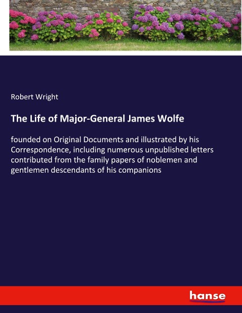 The Life of Major-General James Wolfe: founded on Original Documents and illustrated by his Correspondence, including numerous unpublished letters contributed from the family papers of noblemen and gentlemen descendants of his companions