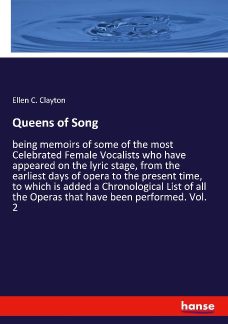 Queens of Song: being memoirs of some of the most Celebrated Female Vocalists who have appeared on the lyric stage, from the earliest days of opera to the present time, to which is added a Chronological List of all the Operas that have been performed. Vol