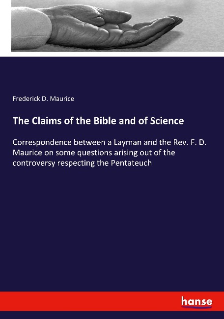 The Claims of the Bible and of Science: Correspondence between a Layman and the Rev. F. D. Maurice on some questions arising out of the controversy respecting the Pentateuch