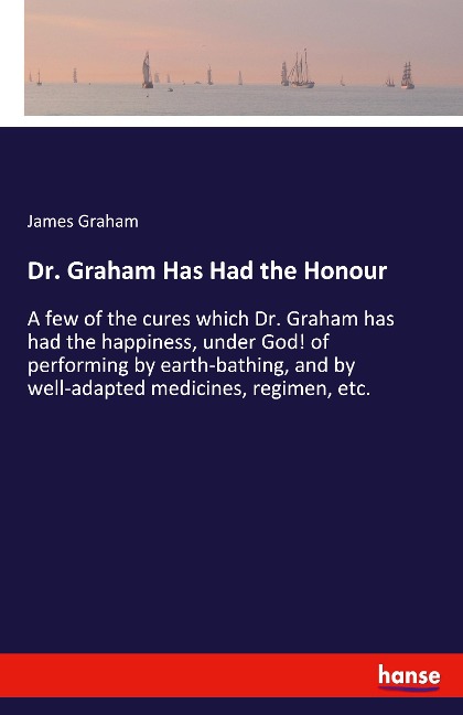 Dr. Graham Has Had the Honour: A few of the cures which Dr. Graham has had the happiness, under God! of performing by earth-bathing, and by well-adapted medicines, regimen, etc.