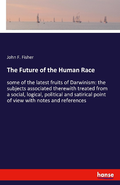 The Future of the Human Race: some of the latest fruits of Darwinism: the subjects associated therewith treated from a social, logical, political and satirical point of view with notes and references