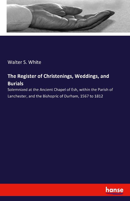 The Register of Christenings, Weddings, and Burials: Solemnized at the Ancient Chapel of Esh, within the Parish of Lanchester, and the Bishopric of Durham, 1567 to 1812