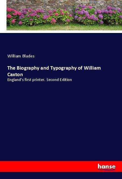 The Biography and Typography of William Caxton: Englands first printer. Second Edition