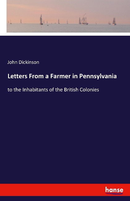 Letters From a Farmer in Pennsylvania: to the Inhabitants of the British Colonies