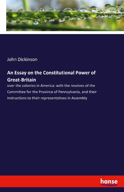 An Essay on the Constitutional Power of Great-Britain: over the colonies in America: with the resolves of the Committee for the Province of Pennsylvania, and their instructions to their representatives in Assembly