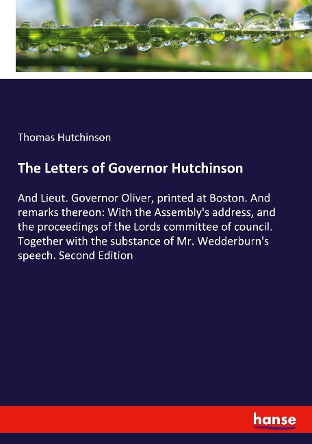 The Letters of Governor Hutchinson: And Lieut. Governor Oliver, printed at Boston. And remarks thereon: With the Assemblys address, and the proceedings of the Lords committee of council. Together with the substance of Mr. Wedderburns speech. Second Editio