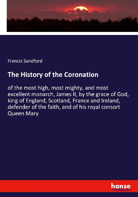 The History of the Coronation: of the most high, most mighty, and most excellent monarch, James II, by the grace of God, king of England, Scotland, France and Ireland, defender of the faith, and of his royal consort Queen Mary