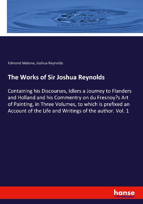 The Works of Sir Joshua Reynolds: Containing his Discourses, Idlers a Journey to Flanders and Holland and his Commentry on du Fresnoy's Art of Painting, in Three Volumes, to which is prefixed an Account of the Life and Writings of the author. Vol. 1