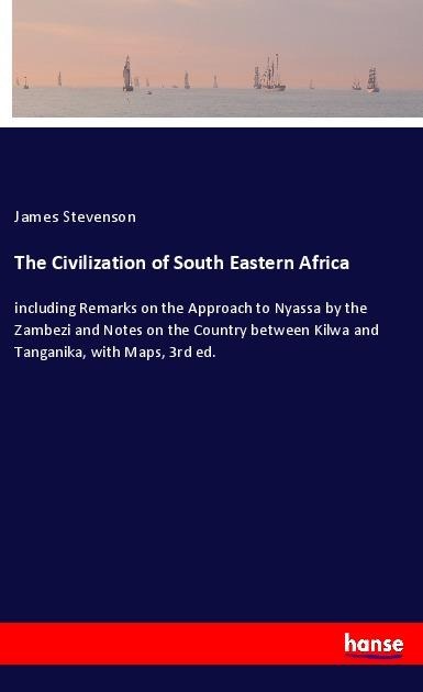 The Civilization of South Eastern Africa: including Remarks on the Approach to Nyassa by the Zambezi and Notes on the Country between Kilwa and Tanganika, with Maps, 3rd ed.