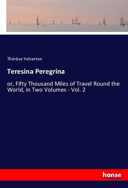 Teresina Peregrina: or, Fifty Thousand Miles of Travel Round the World, in Two Volumes - Vol. 2