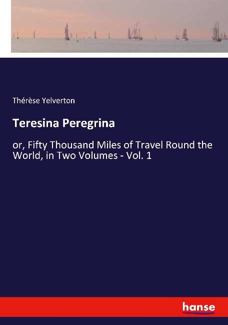 Teresina Peregrina: or, Fifty Thousand Miles of Travel Round the World, in Two Volumes - Vol. 1