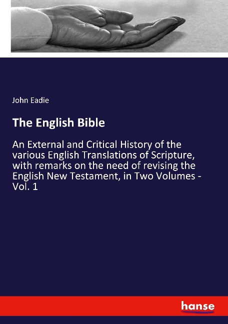 The English Bible: An External and Critical History of the various English Translations of Scripture, with remarks on the need of revising the English New Testament, in Two Volumes - Vol. 1